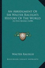 An Abridgment Of Sir Walter Raleigh's History Of The World: In Five Books (1698)