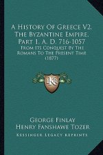 A History Of Greece V2, The Byzantine Empire, Part 1, A. D. 716-1057: From Its Conquest By The Romans To The Present Time (1877)