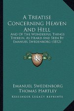A Treatise Concerning Heaven And Hell: And Of The Wonderful Things Therein, As Heard And Seen By Emanuel Swedenborg (1812)