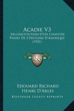 Acadie V3: Reconstitution D'Un Chapitre Perdu De L'Histoire D'Amerique (1921)