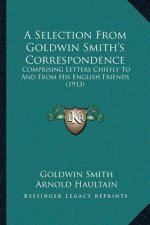 A Selection From Goldwin Smith's Correspondence: Comprising Letters Chiefly To And From His English Friends (1913)