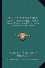 Christian Baptism: Part 1, Infant Baptism; Part 2, Mode, Obligation, Import, And Relative Order (1841)