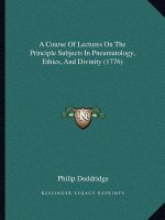 A Course Of Lectures On The Principle Subjects In Pneumatology, Ethics, And Divinity (1776)