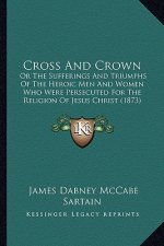 Cross And Crown: Or The Sufferings And Triumphs Of The Heroic Men And Women Who Were Persecuted For The Religion Of Jesus Christ (1873)