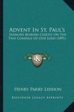 Advent In St. Paul's: Sermons Bearing Chiefly On The Two Comings Of Our Lord (1891)