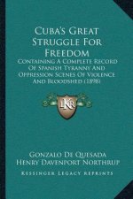 Cuba's Great Struggle For Freedom: Containing A Complete Record Of Spanish Tyranny And Oppression Scenes Of Violence And Bloodshed (1898)