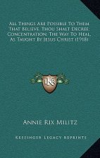 All Things Are Possible To Them That Believe, Thou Shalt Decree; Concentration; The Way To Heal, As Taught By Jesus Christ (1918)