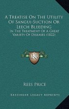 A Treatise On The Utility Of Sangui-Suction Or Leech Bleeding: In The Treatment Of A Great Variety Of Diseases (1822)