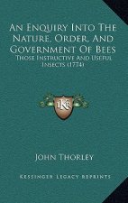 An Enquiry Into The Nature, Order, And Government Of Bees: Those Instructive And Useful Insects (1774)