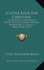 A Little Book For Christmas: Containing A Greeting, A Word Of Advice, Some Personal Adventures, A Carol, A Meditation (1917)