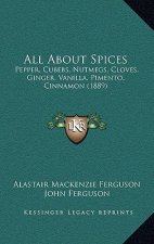 All about Spices: Pepper, Cubebs, Nutmegs, Cloves, Ginger, Vanilla, Pimento, Cinnamon (1889)