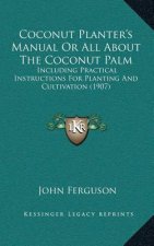 Coconut Planter's Manual Or All About The Coconut Palm: Including Practical Instructions For Planting And Cultivation (1907)