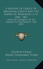 A History Of Greece V4, Mediaeval Greece And The Empire Of Trebizond, A. D. 1204 - 1461: From Its Conquest By The Romans To The Present Time (1877)