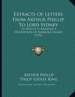 Extracts Of Letters From Arthur Phillip To Lord Sydney: To Which Is Annexed A Description Of Norfolk Island (1791)