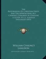 The Restoration Of Christian Unity And The Approaching Alt-Catholic Congress At Cologne: A Letter To J. J. Ignatius Dollinger (1872)