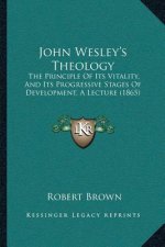 John Wesley's Theology: The Principle Of Its Vitality, And Its Progressive Stages Of Development, A Lecture (1865)