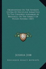 Observations On The Separate System Of Discipline Submitted To The Congress Assembled At Brussells, On The Subject Of Prison Reform (1847)