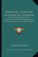 Parental Comfort In Parental Sorrow: Addressed Especially To Christian Parents Mourning The Death Of Infant Children (1849)