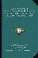 Jacobi Auberti De Metallorum Ortu Et Causis Contra Chemistas Breuis Et Dilucida Explicatio (1575)