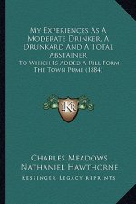 My Experiences As A Moderate Drinker, A Drunkard And A Total Abstainer: To Which Is Added A Rill Form The Town Pump (1884)