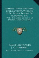 Greene's Ghost Haunting Conycatchers, Wherein Is Set Down The Art Of Humoring, Etc.: With The Merry Conceits Of Doctor Pinchback (1860)