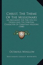 Christ, The Theme Of The Missionary: An Argument For The Specific Design And The Spiritual Character Of Christian Missions (1840)