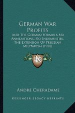 German War Profits: And The German Formula No Annexations, No Indemnities, The Extension Of Prussian Militarism (1918)