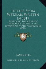 Letters From Wetzlar, Written In 1817: Developing The Authentic Particulars On Which The Sorrows Of Werter Are Founded (1821)