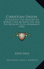 Christian Union: Its Necessity, The Grounds On Which It May Be Hoped For, And The Obstacles To Its Attainment (1852)