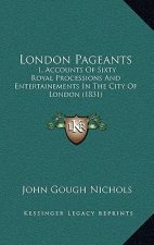 London Pageants: 1, Accounts Of Sixty Royal Processions And Entertainements In The City Of London (1831)