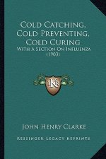 Cold Catching, Cold Preventing, Cold Curing: With A Section On Influenza (1903)