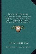 Logical Praxis: Comprising A Summary Of The Principles Of Logical Science And Copious Exercises For Practical Application (1871)
