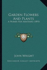 Garden Flowers And Plants: A Primer For Amateurs (1895)