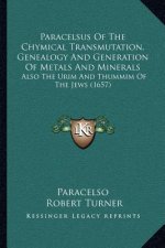 Paracelsus Of The Chymical Transmutation, Genealogy And Generation Of Metals And Minerals: Also The Urim And Thummim Of The Jews (1657)
