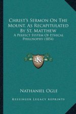 Christ's Sermon On The Mount, As Recapitulated By St. Matthew: A Perfect System Of Ethical Philosophy (1854)