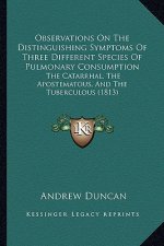 Observations On The Distinguishing Symptoms Of Three Different Species Of Pulmonary Consumption: The Catarrhal, The Apostematous, And The Tuberculous