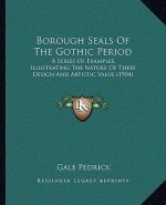 Borough Seals Of The Gothic Period: A Series Of Examples, Illustrating The Nature Of Their Design And Artistic Value (1904)