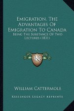Emigration, The Advantages Of Emigration To Canada: Being The Substance Of Two Lectures (1831)