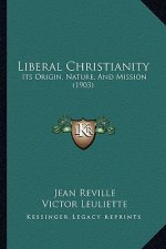 Liberal Christianity: Its Origin, Nature, And Mission (1903)