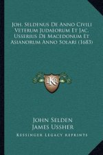 Joh. Seldenus De Anno Civili Veterum Judaeorum Et Jac. Usserius De Macedonum Et Asianorum Anno Solari (1683)