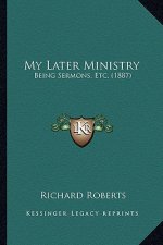 My Later Ministry: Being Sermons, Etc. (1887)