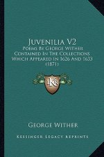 Juvenilia V2: Poems By George Wither Contained In The Collections Which Appeared In 1626 And 1633 (1871)