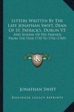 Letters Written By The Late Jonathan Swift, Dean Of St. Patrick's, Dublin V5: And Several Of His Friends, From The Year 1710 To 1742 (1769)