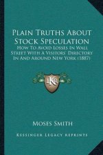 Plain Truths About Stock Speculation: How To Avoid Losses In Wall Street With A Visitors' Directory In And Around New York (1887)