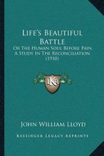 Life's Beautiful Battle: Or The Human Soul Before Pain, A Study In The Reconciliation (1910)