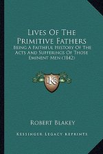 Lives Of The Primitive Fathers: Being A Faithful History Of The Acts And Sufferings Of Those Eminent Men (1842)