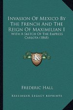 Invasion Of Mexico By The French And The Reign Of Maximilian I: With A Sketch Of The Empress Carlota (1868)