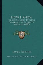 How I Know: Or Sixteen Years' Eventful Experience, An Authentic Narrative (1880)