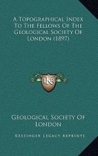 A Topographical Index To The Fellows Of The Geological Society Of London (1897)