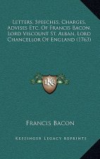 Letters, Speeches, Charges, Advises Etc. Of Francis Bacon, Lord Viscount St. Alban, Lord Chancellor Of England (1763)
